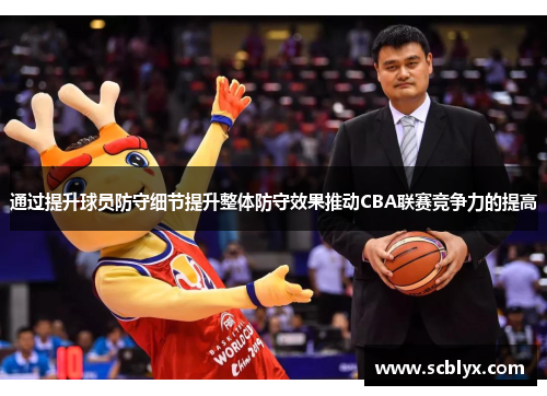 通过提升球员防守细节提升整体防守效果推动CBA联赛竞争力的提高