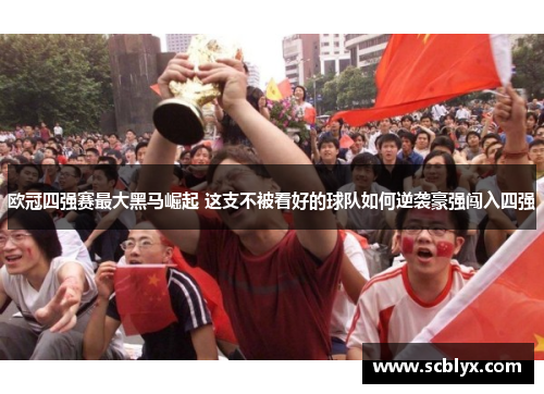 欧冠四强赛最大黑马崛起 这支不被看好的球队如何逆袭豪强闯入四强