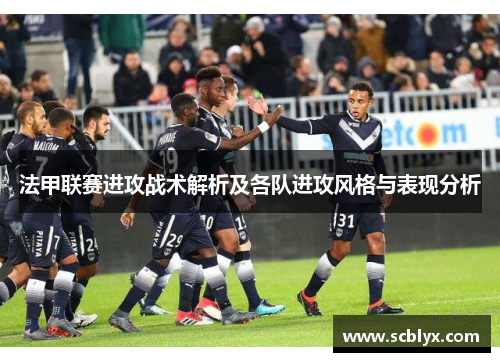 法甲联赛进攻战术解析及各队进攻风格与表现分析