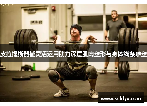 皮拉提斯器械灵活运用助力深层肌肉塑形与身体线条雕塑