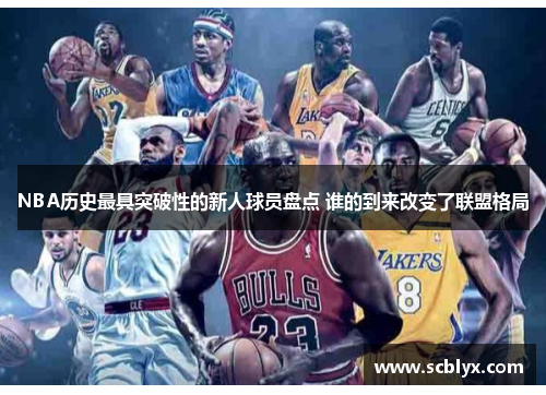 NBA历史最具突破性的新人球员盘点 谁的到来改变了联盟格局