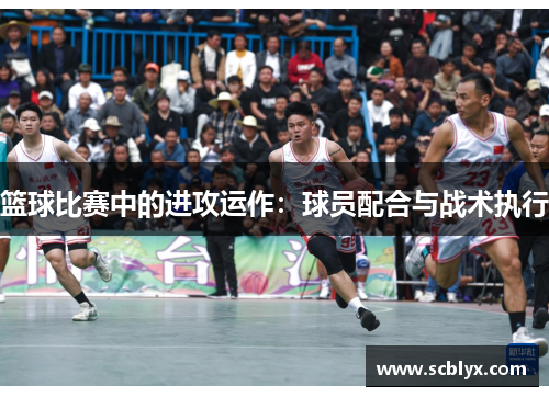篮球比赛中的进攻运作：球员配合与战术执行