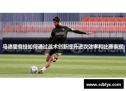 马德里竞技如何通过战术创新提升进攻效率和比赛表现
